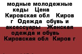 модные молодежные кеды › Цена ­ 450 - Кировская обл., Киров г. Одежда, обувь и аксессуары » Женская одежда и обувь   . Кировская обл.,Киров г.